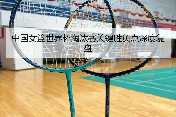 中国女篮世界杯淘汰赛关键胜负点深度复盘